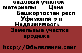 садовый участок  материалы... › Цена ­ 150 000 - Башкортостан респ., Уфимский р-н Недвижимость » Земельные участки продажа   
